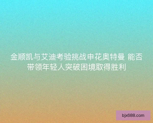 金顺凯与艾迪考验挑战申花奥特曼 能否带领年轻人突破困境取得胜利