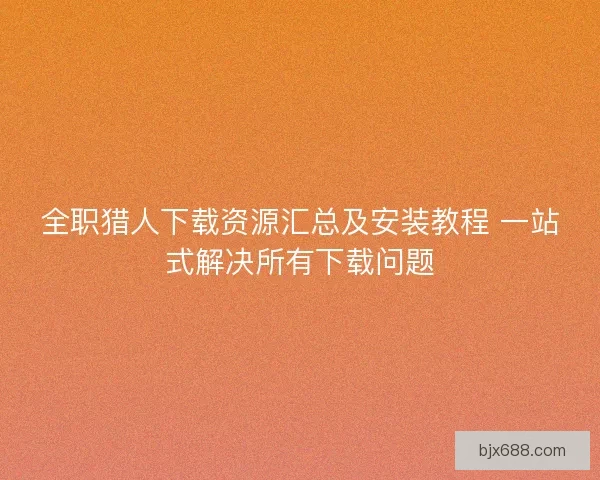 全职猎人下载资源汇总及安装教程 一站式解决所有下载问题