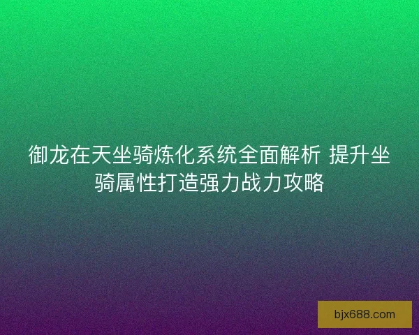 御龙在天坐骑炼化系统全面解析 提升坐骑属性打造强力战力攻略