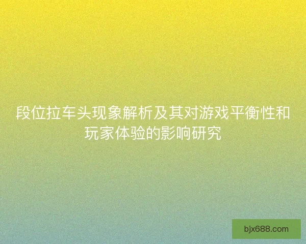 段位拉车头现象解析及其对游戏平衡性和玩家体验的影响研究