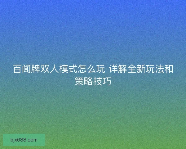 百闻牌双人模式怎么玩 详解全新玩法和策略技巧