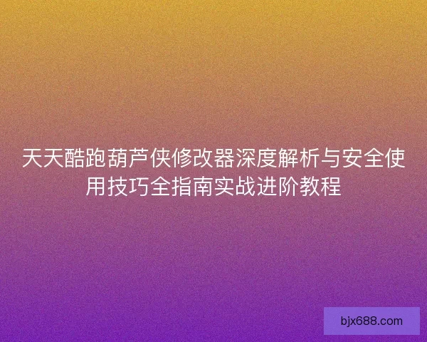 天天酷跑葫芦侠修改器深度解析与安全使用技巧全指南实战进阶教程
