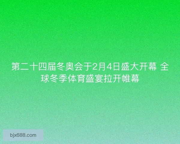 第二十四届冬奥会于2月4日盛大开幕 全球冬季体育盛宴拉开帷幕