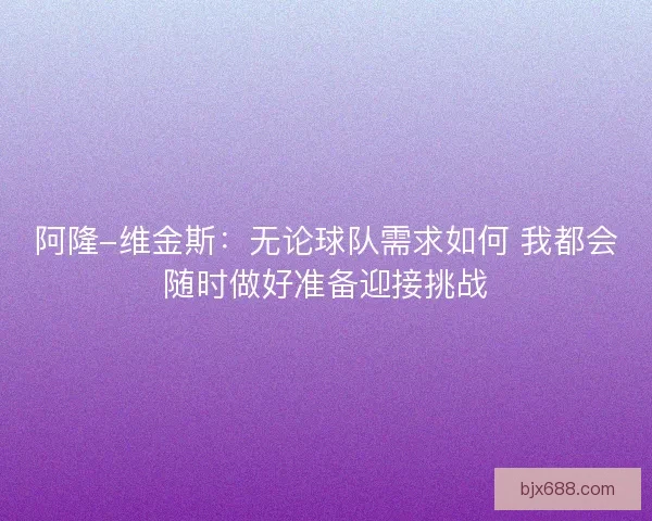 阿隆-维金斯：无论球队需求如何 我都会随时做好准备迎接挑战
