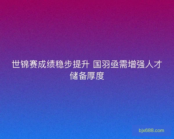 世锦赛成绩稳步提升 国羽亟需增强人才储备厚度