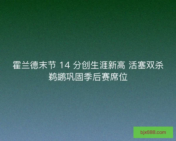 霍兰德末节 14 分创生涯新高 活塞双杀鹈鹕巩固季后赛席位