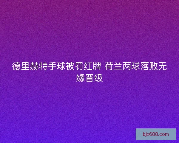 德里赫特手球被罚红牌 荷兰两球落败无缘晋级