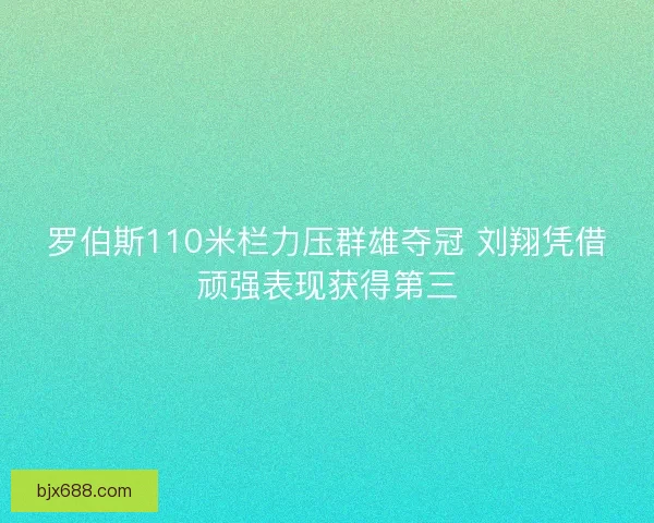 罗伯斯110米栏力压群雄夺冠 刘翔凭借顽强表现获得第三