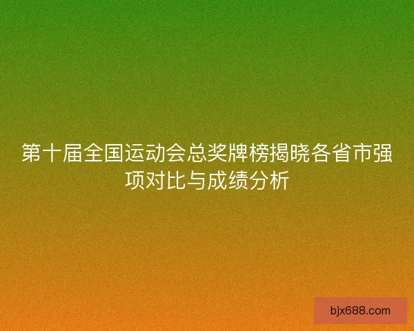 第十届全国运动会总奖牌榜揭晓各省市强项对比与成绩分析