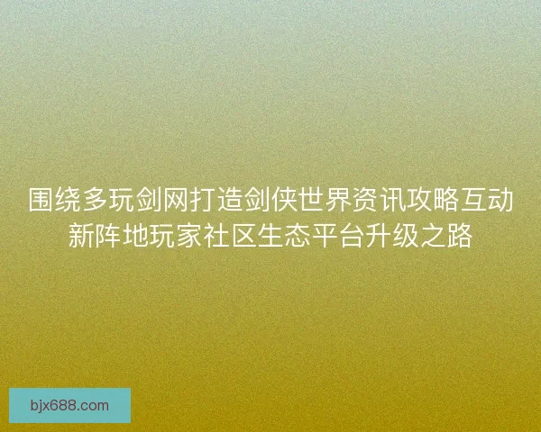 围绕多玩剑网打造剑侠世界资讯攻略互动新阵地玩家社区生态平台升级之路
