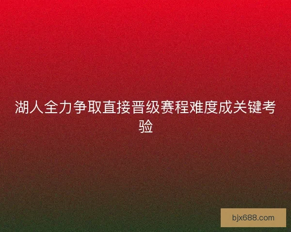 湖人全力争取直接晋级赛程难度成关键考验
