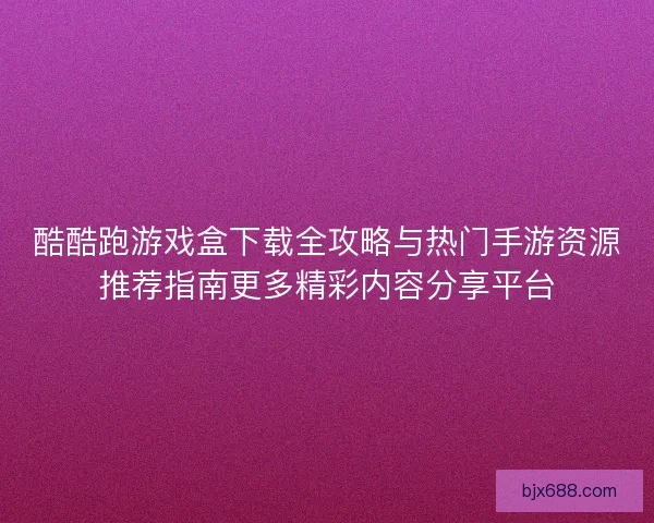 酷酷跑游戏盒下载全攻略与热门手游资源推荐指南更多精彩内容分享平台