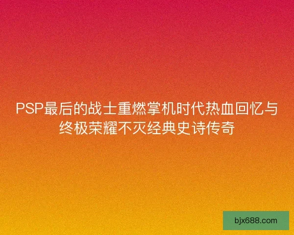 PSP最后的战士重燃掌机时代热血回忆与终极荣耀不灭经典史诗传奇