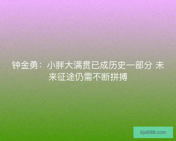 钟金勇：小胖大满贯已成历史一部分 未来征途仍需不断拼搏