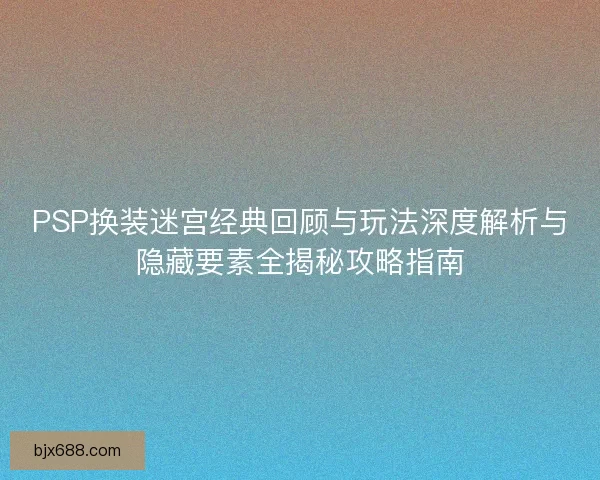 PSP换装迷宫经典回顾与玩法深度解析与隐藏要素全揭秘攻略指南