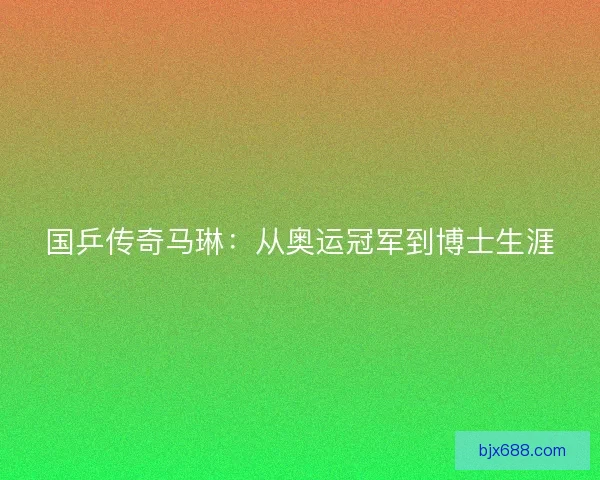 国乒传奇马琳：从奥运冠军到博士生涯