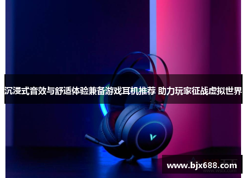 沉浸式音效与舒适体验兼备游戏耳机推荐 助力玩家征战虚拟世界