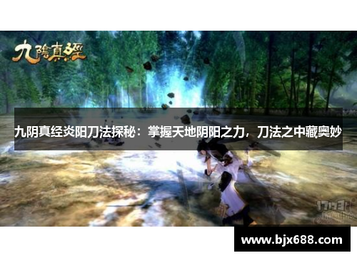 九阴真经炎阳刀法探秘：掌握天地阴阳之力，刀法之中藏奥妙